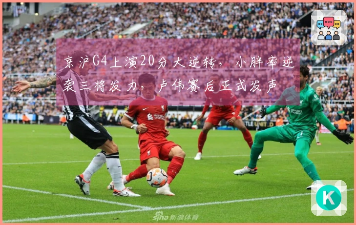 京沪G4上演20分大逆转,小胖率逆袭三将发力,卢伟赛后正式发声