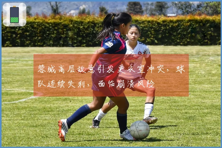 蓉城高层故意引发更衣室冲突，球队连续失利，面临崩溃风险