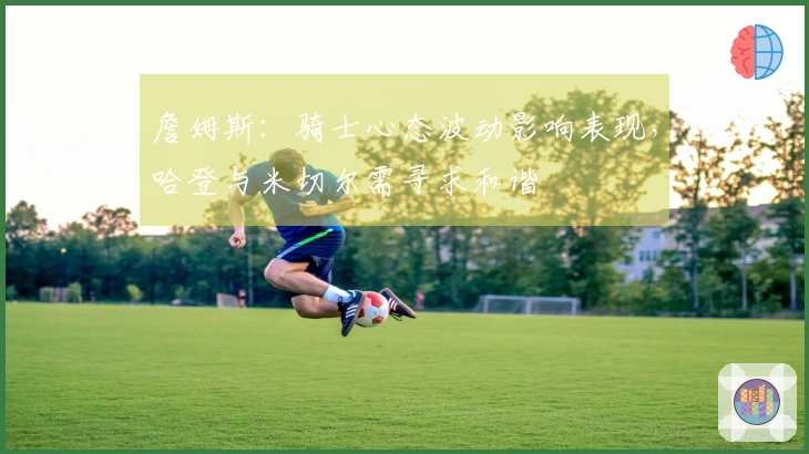 詹姆斯：骑士心态波动影响表现，哈登与米切尔需寻求和谐